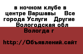 Open Bar в ночном клубе в центре Варшавы! - Все города Услуги » Другие   . Вологодская обл.,Вологда г.